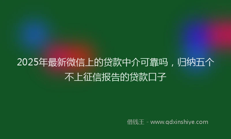 2025年最新微信上的贷款中介可靠吗，归纳五个不上征信报告的贷款口子