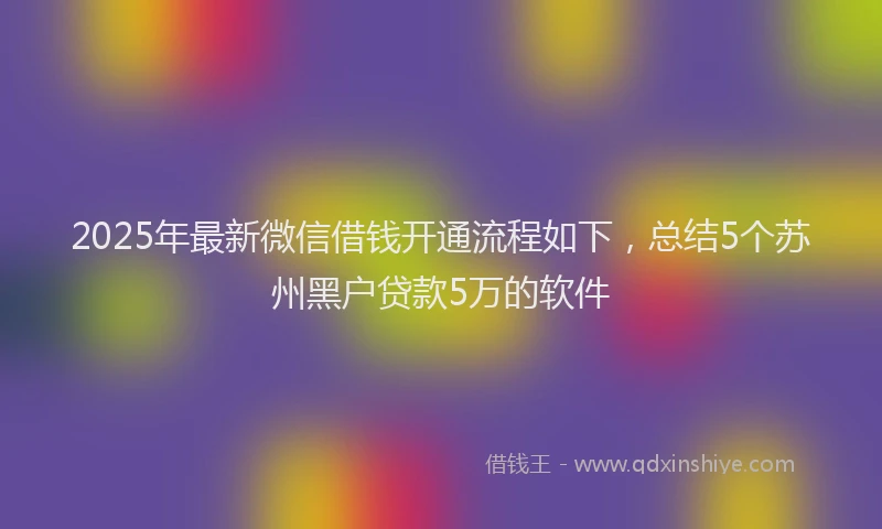 2025年最新微信借钱开通流程如下，总结5个苏州黑户贷款5万的软件
