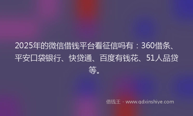 2025年的微信借钱平台看征信吗有：360借条、平安口袋银行、快贷通、百度有钱花、51人品贷等。