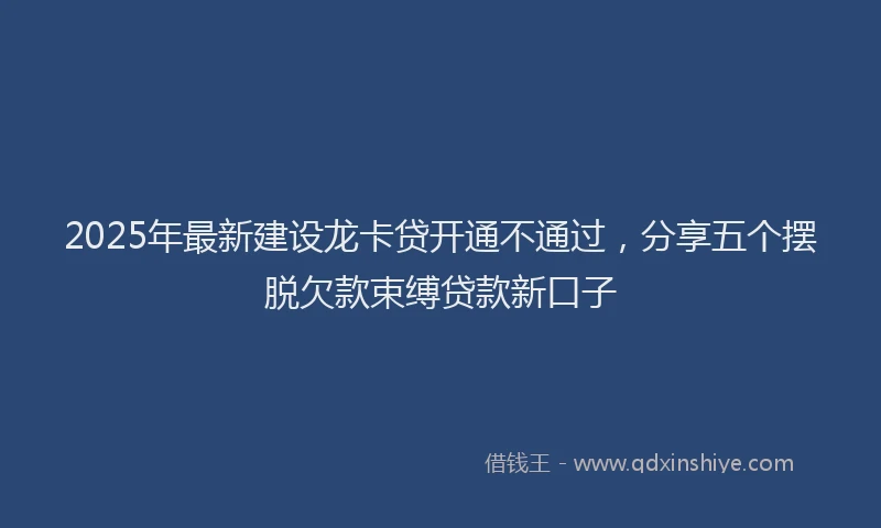 2025年最新建设龙卡贷开通不通过，分享五个摆脱欠款束缚贷款新口子