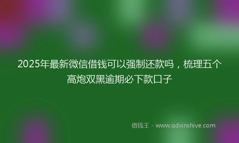 2025年最新微信借钱可以强制还款吗，梳理五个高炮双黑逾期必下款口子