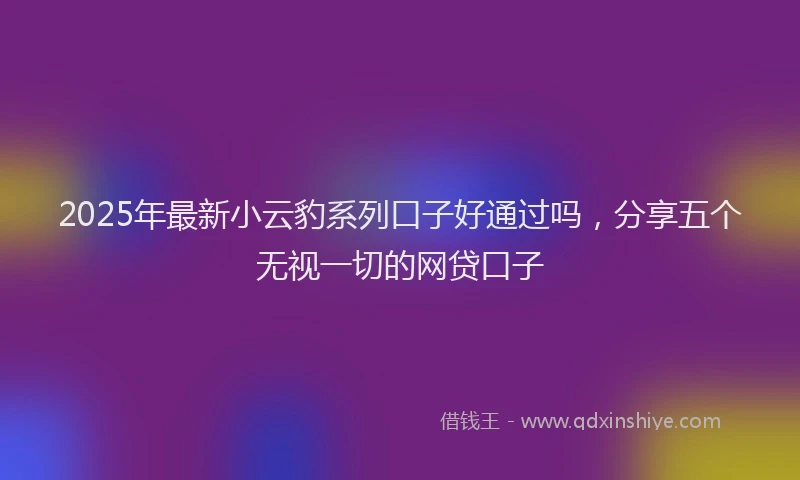 2025年最新小云豹系列口子好通过吗，分享五个无视一切的网贷口子
