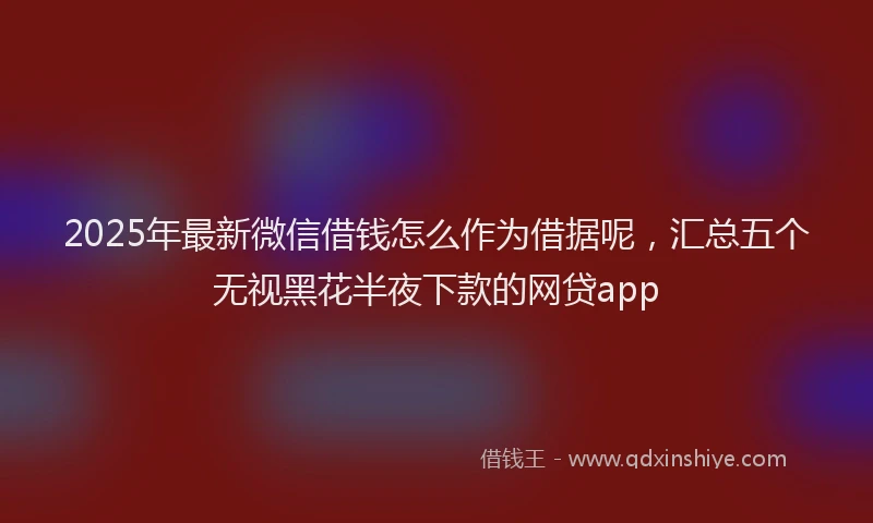 2025年最新微信借钱怎么作为借据呢，汇总五个无视黑花半夜下款的网贷app