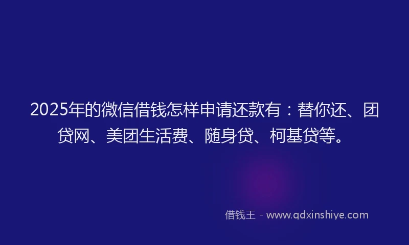 2025年的微信借钱怎样申请还款有：替你还、团贷网、美团生活费、随身贷、柯基贷等。