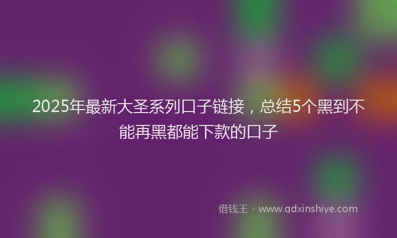 2025年最新大圣系列口子链接，总结5个黑到不能再黑都能下款的口子