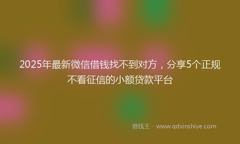 2025年最新微信借钱找不到对方，分享5个正规不看征信的小额贷款平台