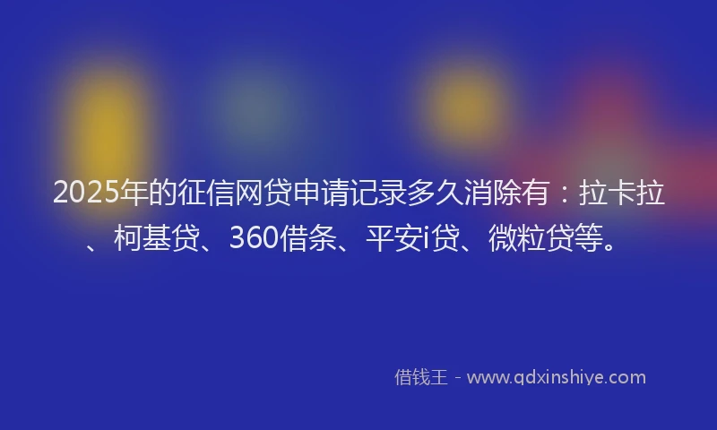 2025年的征信网贷申请记录多久消除有：拉卡拉、柯基贷、360借条、平安i贷、微粒贷等。