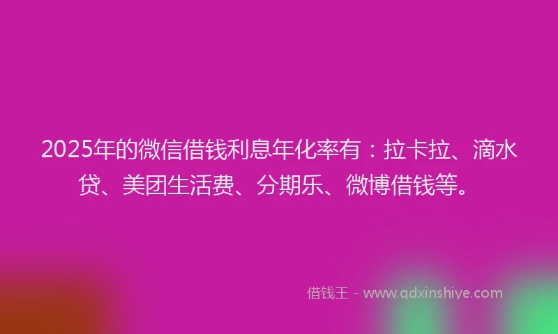 2025年的微信借钱利息年化率有：拉卡拉、滴水贷、美团生活费、分期乐、微博借钱等。