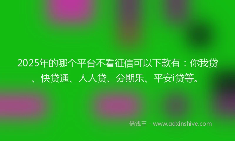 2025年的哪个平台不看征信可以下款有：你我贷、快贷通、人人贷、分期乐、平安i贷等。