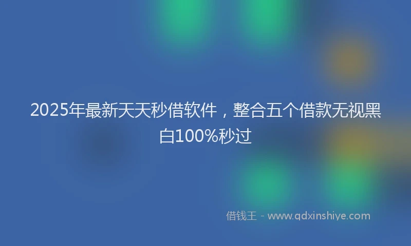 2025年最新天天秒借软件，整合五个借款无视黑白100%秒过