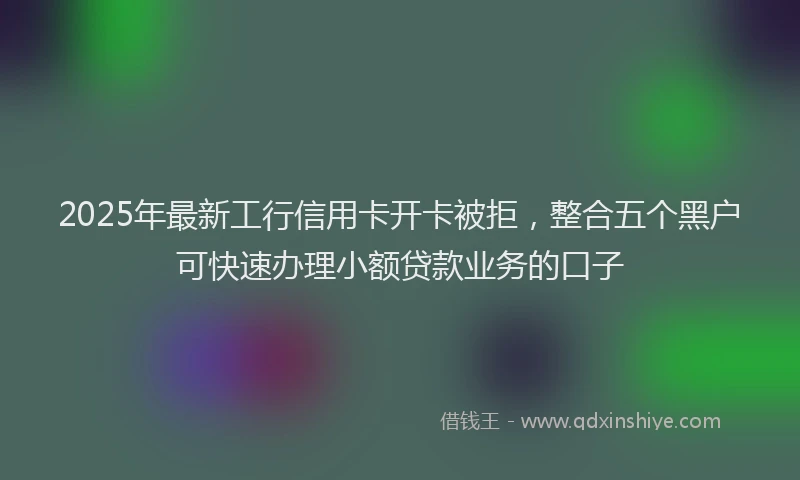 2025年最新工行信用卡开卡被拒，整合五个黑户可快速办理小额贷款业务的口子