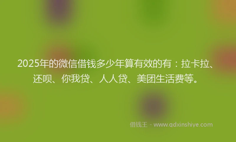 2025年的微信借钱多少年算有效的有：拉卡拉、还呗、你我贷、人人贷、美团生活费等。