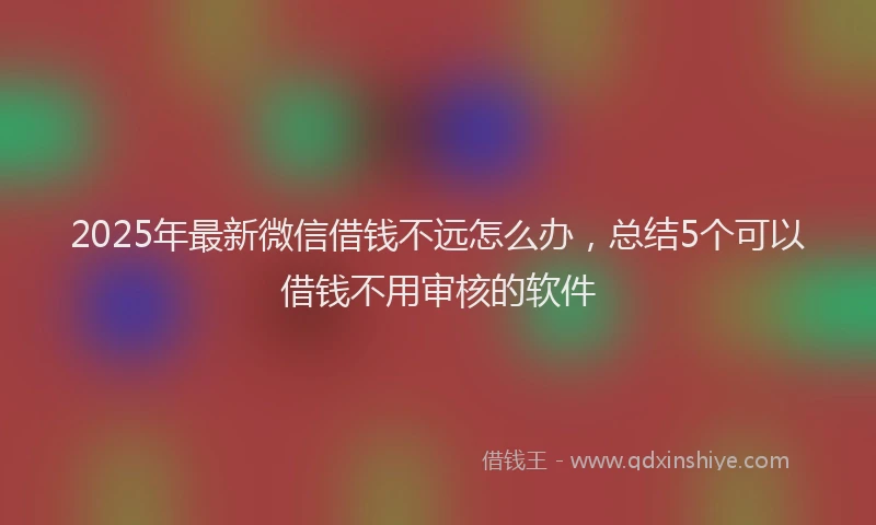 2025年最新微信借钱不远怎么办，总结5个可以借钱不用审核的软件
