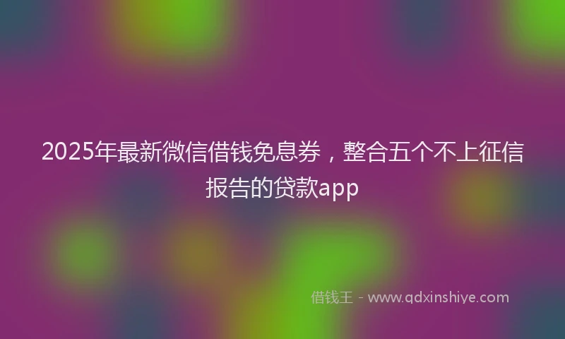 2025年最新微信借钱免息券，整合五个不上征信报告的贷款app