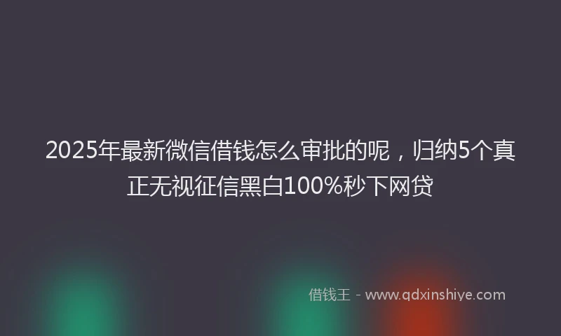 2025年最新微信借钱怎么审批的呢，归纳5个真正无视征信黑白100%秒下网贷