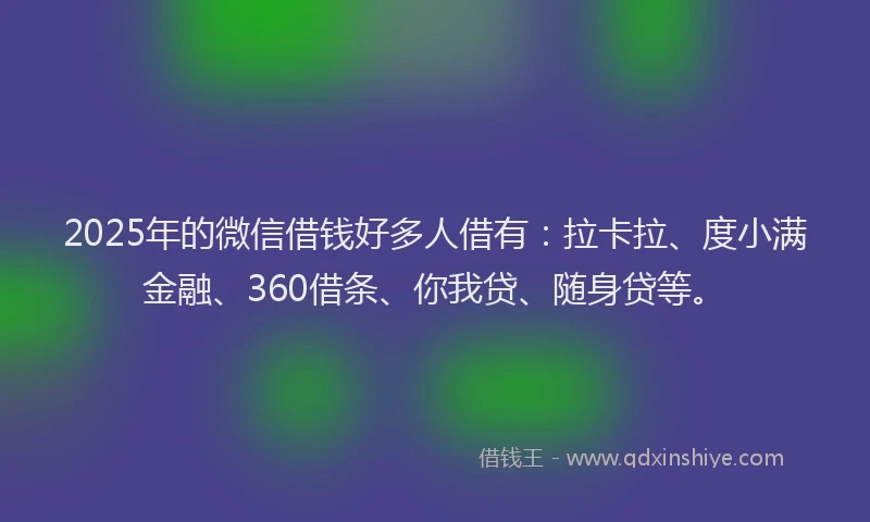 2025年的微信借钱好多人借有：拉卡拉、度小满金融、360借条、你我贷、随身贷等。