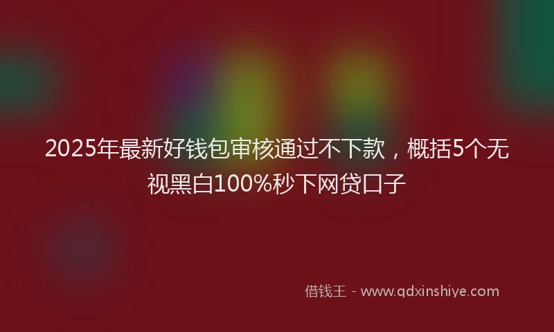 2025年最新好钱包审核通过不下款，概括5个无视黑白100%秒下网贷口子