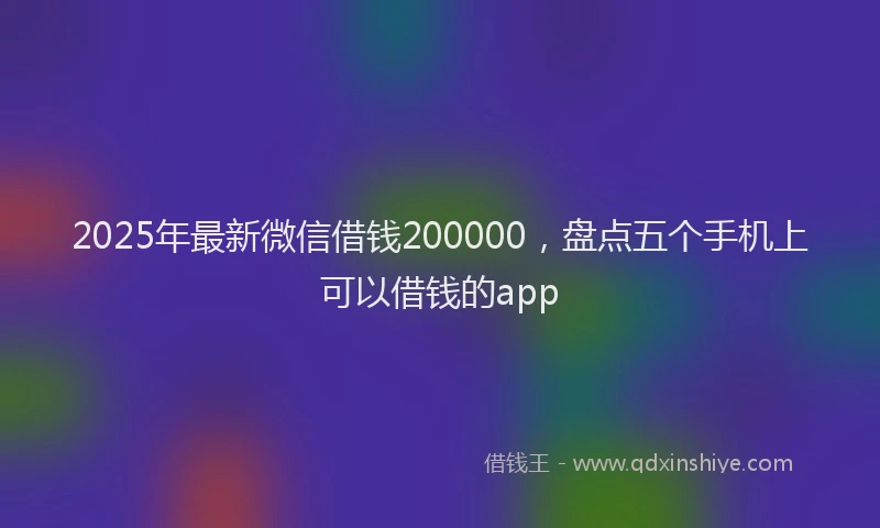 2025年最新微信借钱200000，盘点五个手机上可以借钱的app