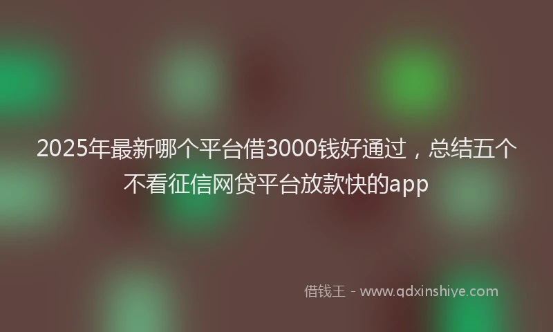 2025年最新哪个平台借3000钱好通过，总结五个不看征信网贷平台放款快的app