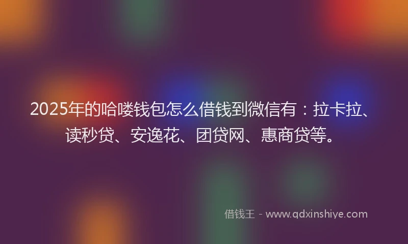 2025年的哈喽钱包怎么借钱到微信有：拉卡拉、读秒贷、安逸花、团贷网、惠商贷等。