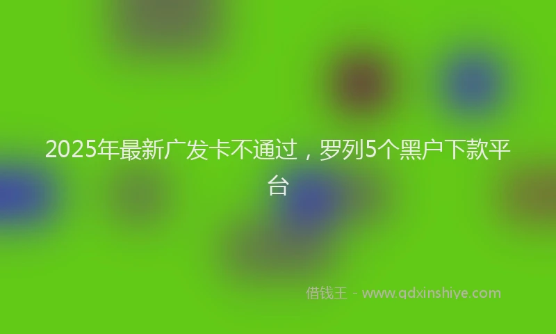 2025年最新广发卡不通过，罗列5个黑户下款平台