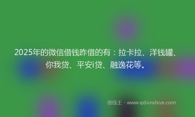 2025年的微信借钱昨借的有：拉卡拉、洋钱罐、你我贷、平安i贷、融逸花等。