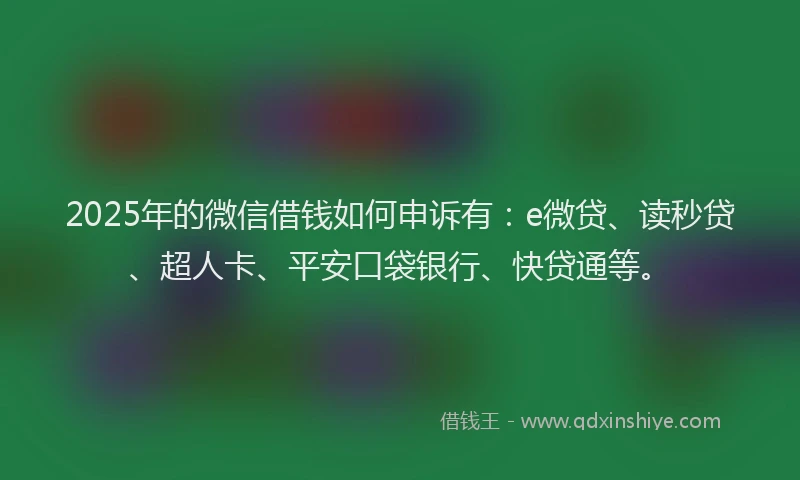 2025年的微信借钱如何申诉有：e微贷、读秒贷、超人卡、平安口袋银行、快贷通等。