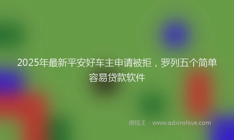 2025年最新平安好车主申请被拒，罗列五个简单容易贷款软件