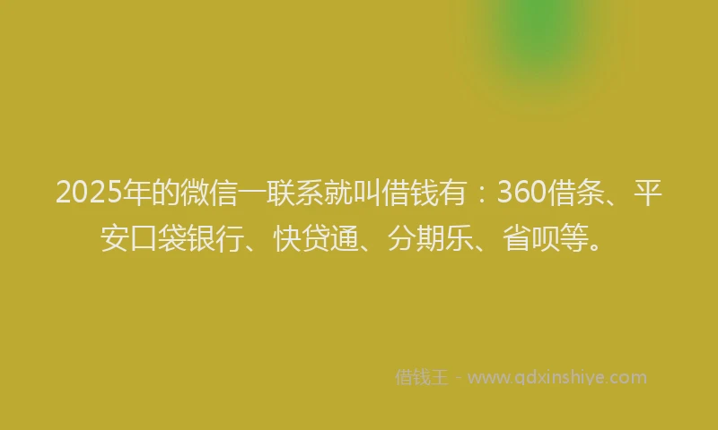 2025年的微信一联系就叫借钱有：360借条、平安口袋银行、快贷通、分期乐、省呗等。
