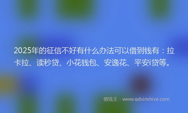 2025年的征信不好有什么办法可以借到钱有：拉卡拉、读秒贷、小花钱包、安逸花、平安i贷等。