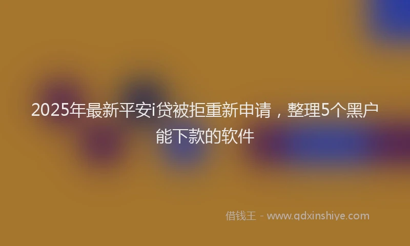 2025年最新平安i贷被拒重新申请，整理5个黑户能下款的软件
