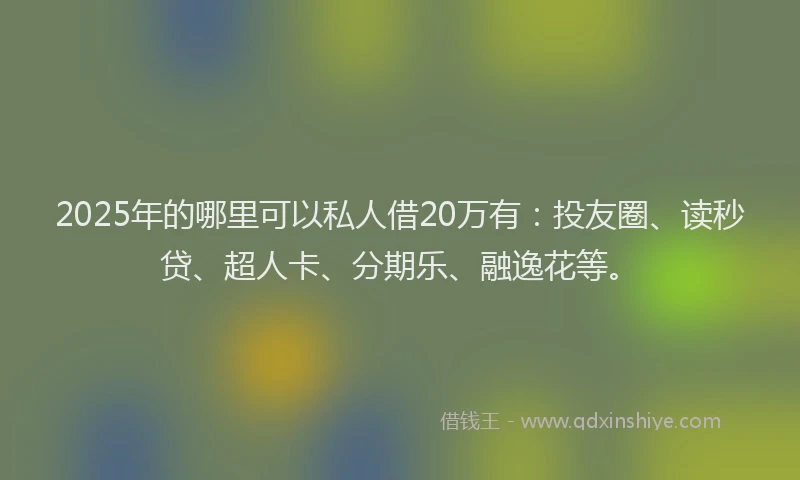 2025年的哪里可以私人借20万有：投友圈、读秒贷、超人卡、分期乐、融逸花等。