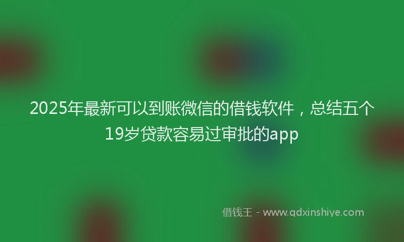 2025年最新可以到账微信的借钱软件，总结五个19岁贷款容易过审批的app
