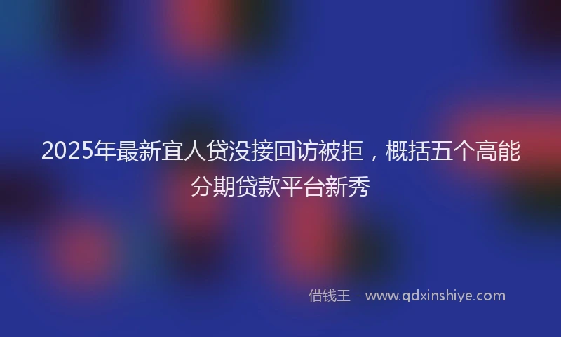 2025年最新宜人贷没接回访被拒，概括五个高能分期贷款平台新秀