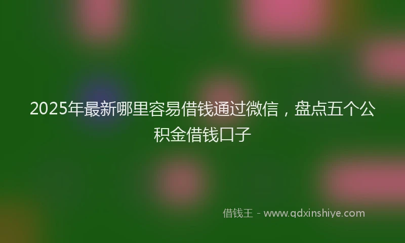 2025年最新哪里容易借钱通过微信，盘点五个公积金借钱口子