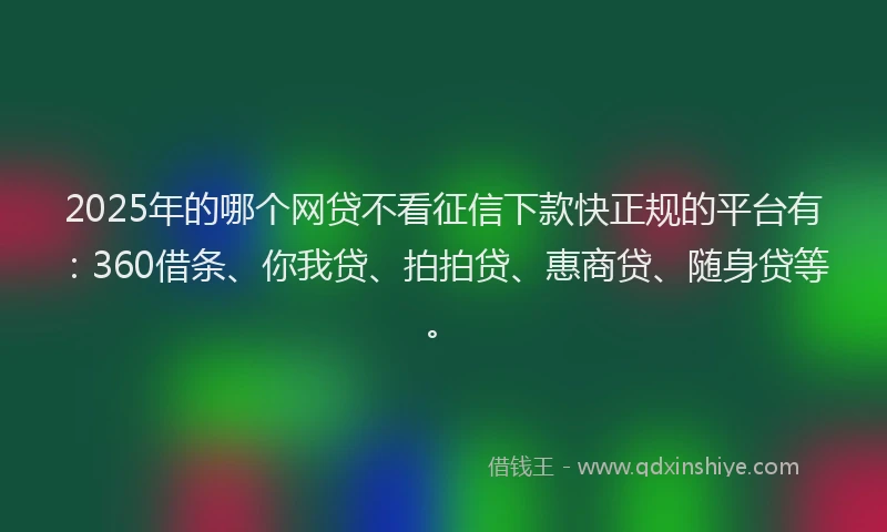 2025年的哪个网贷不看征信下款快正规的平台有：360借条、你我贷、拍拍贷、惠商贷、随身贷等。