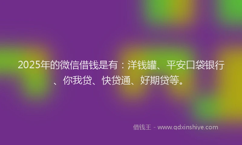 2025年的微信借钱是有：洋钱罐、平安口袋银行、你我贷、快贷通、好期贷等。