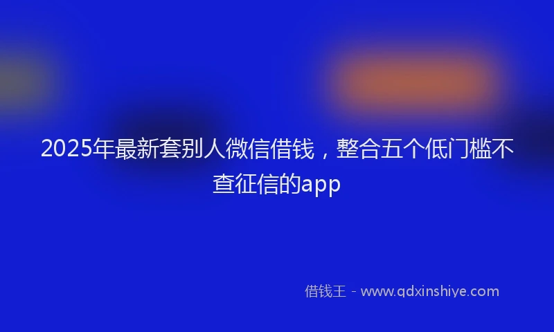 2025年最新套别人微信借钱，整合五个低门槛不查征信的app