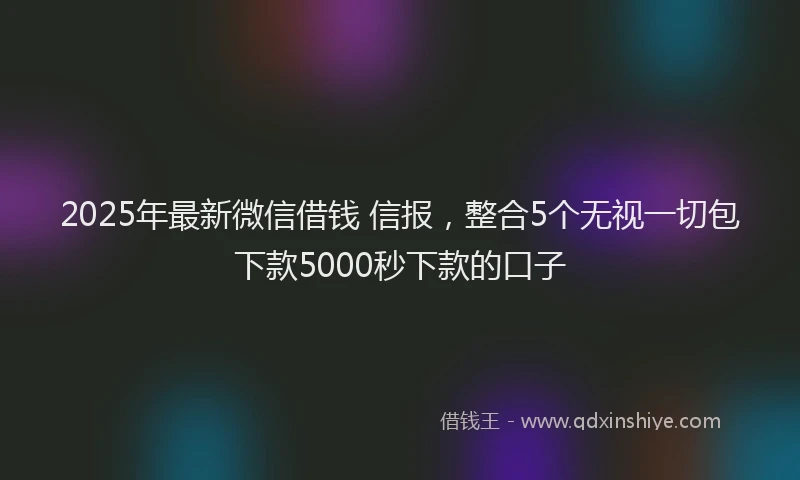 2025年最新微信借钱 信报，整合5个无视一切包下款5000秒下款的口子
