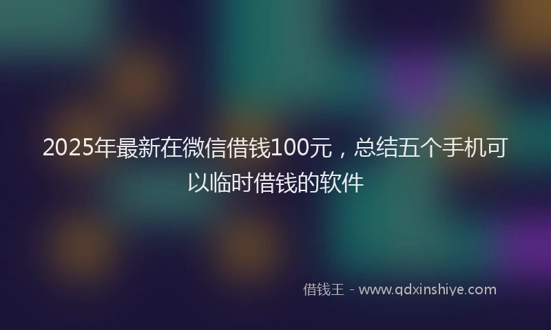 2025年最新在微信借钱100元，总结五个手机可以临时借钱的软件