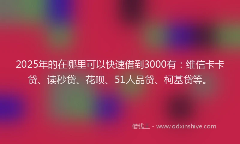 2025年的在哪里可以快速借到3000有：维信卡卡贷、读秒贷、花呗、51人品贷、柯基贷等。