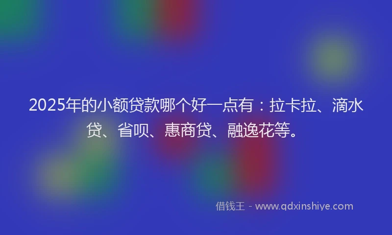 2025年的小额贷款哪个好一点有：拉卡拉、滴水贷、省呗、惠商贷、融逸花等。