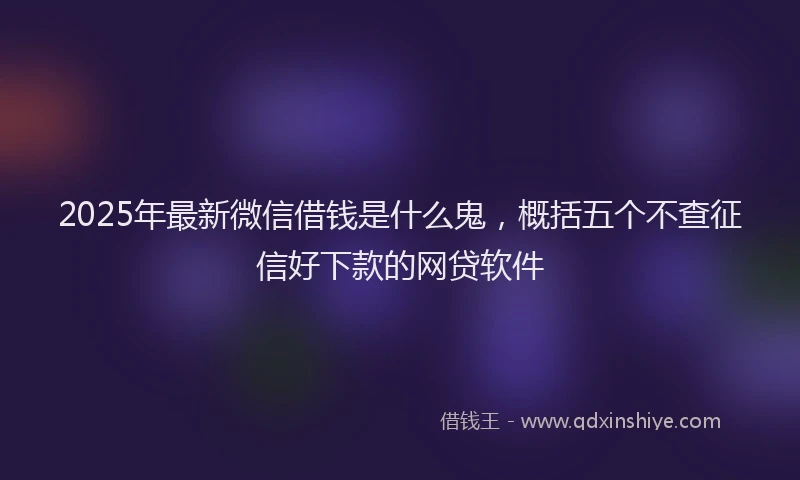 2025年最新微信借钱是什么鬼，概括五个不查征信好下款的网贷软件