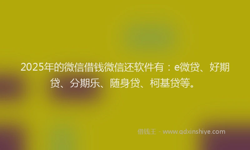 2025年的微信借钱微信还软件有：e微贷、好期贷、分期乐、随身贷、柯基贷等。