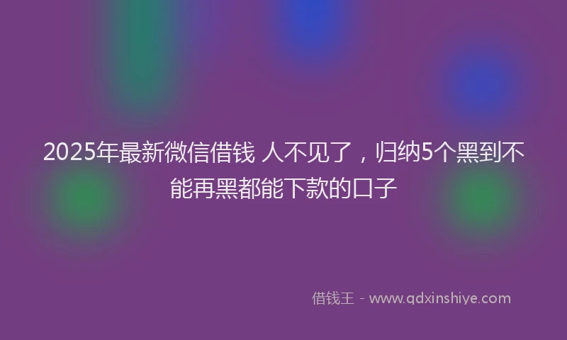 2025年最新微信借钱 人不见了，归纳5个黑到不能再黑都能下款的口子