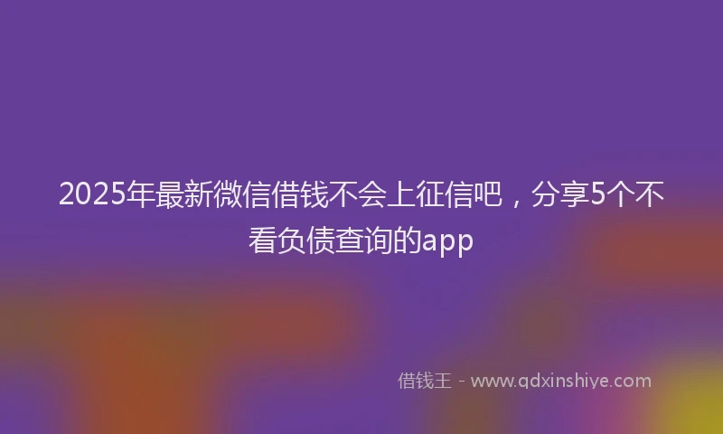 2025年最新微信借钱不会上征信吧，分享5个不看负债查询的app