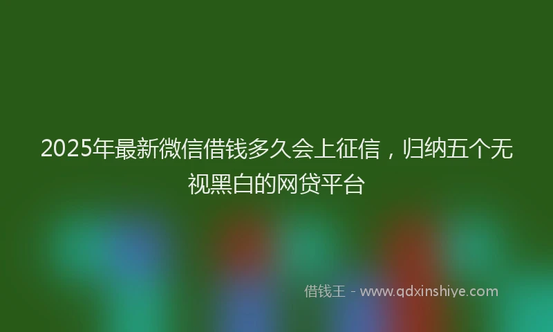 2025年最新微信借钱多久会上征信，归纳五个无视黑白的网贷平台