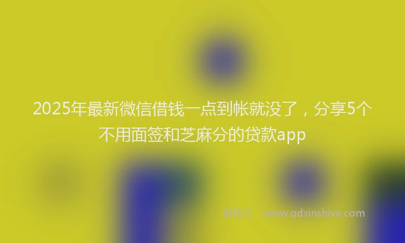 2025年最新微信借钱一点到帐就没了，分享5个不用面签和芝麻分的贷款app
