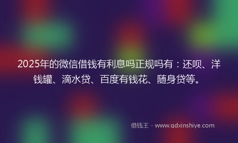 2025年的微信借钱有利息吗正规吗有：还呗、洋钱罐、滴水贷、百度有钱花、随身贷等。