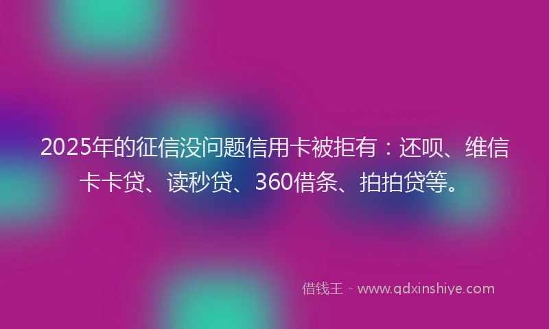 2025年的征信没问题信用卡被拒有：还呗、维信卡卡贷、读秒贷、360借条、拍拍贷等。